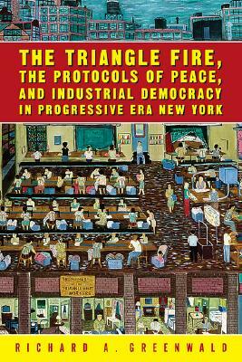 The Triangle Fire, the Protocols of Peace, and Industrial Democracy in Progressive Era New York by Richard A. Greenwald