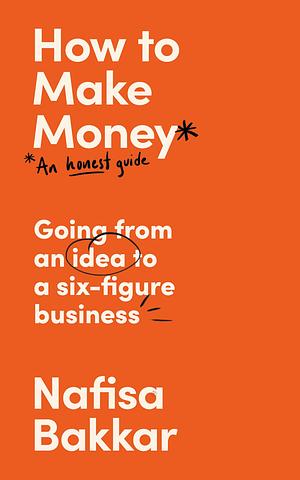 How to Make Money: An Honest Guide to Going from an Idea to a Six-Figure Business by Nafisa Bakkar