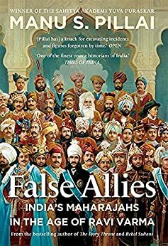 False Allies: India's Maharajahs in the Age of Ravi Varma by Manu S. Pillai
