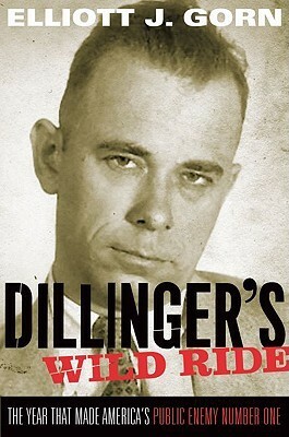 Dillinger's Wild Ride: The Year That Made America's Public Enemy Number One by Elliott J. Gorn