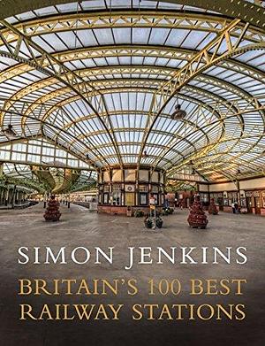 Britain's 100 Best Railway Stations: A beautiful book showcasing the UK's most impressive train stations and British architecture by Simon Jenkins, Simon Jenkins