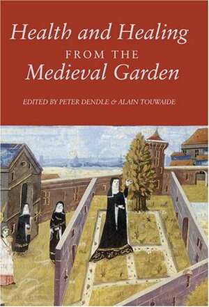 Health and Healing from the Medieval Garden by Peter J. Dendle, Alain Touwaide