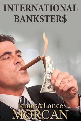 International Bankster$: The Global Banking Elite Exposed and the Case for Restructuring Capitalism by James Morcan, Lance Morcan