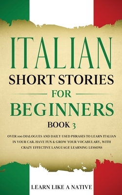 Italian Short Stories for Beginners Book 3: Over 100 Dialogues and Daily Used Phrases to Learn Italian in Your Car. Have Fun & Grow Your Vocabulary, w by Learn Like a Native