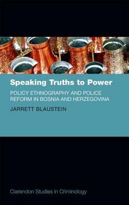 Speaking Truths to Power: Policy Ethnography and Police Reform in Bosnia and Herzegovina by Jarrett Blaustein