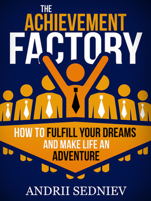 The Achievement Factory: How to Fulfill Your Dreams and Make Life an Adventure by Andrii Sedniev