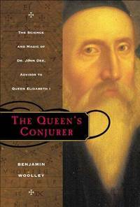 The Queen's Conjurer: The Science and Magic of Dr. John Dee, Advisor to Queen Elizabeth I by Benjamin Woolley