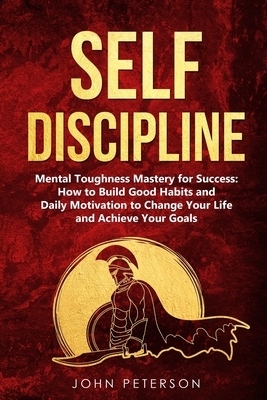 Self Discipline: Mental Toughness Mastery for Success: How to Build Good Habits and Daily Motivation to Change Your Life and Achieve Yo by John Peterson