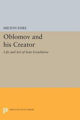 Oblomov and His Creator: The Life and Art of Ivan Goncharov by Milton Ehre