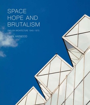 Space, Hope, and Brutalism: English Architecture, 1945–1975 by Elain Harwood