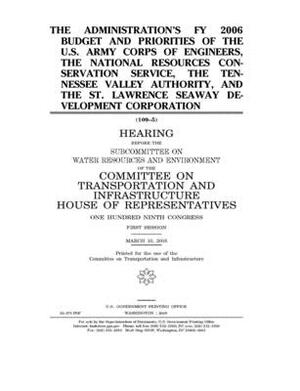 The administration's FY 2006 budget and priorities of the U.S. Army Corps of Engineers, the National Resources Conservation Service, The Tennessee Val by United S. Congress, Committee on Transportation and (house), United States House of Representatives