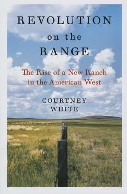 Revolution on the Range: The Rise of a New Ranch in the American West by Courtney White