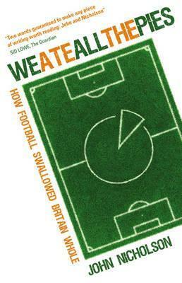 We Ate All the Pies: How Football Swallowed Britain Whole by John Nicholson