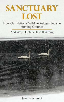Sanctuary Lost: How Wildlife Refuges Became Hunting Grounds by Jeremy Schmidt