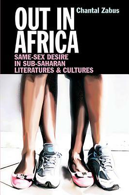 Out in Africa: Same-Sex Desire in Sub-Saharan Literatures & Cultures by Chantal Zabus