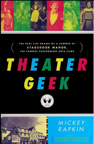 Theater Geek: The Real Life Drama of a Summer at Stagedoor Manor, the Famous Performing Arts Camp by Mickey Rapkin