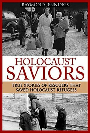 Holocaust: Saviors - True Stories Of Rescuers That Saved Holocaust Refugees (Holocaust, Auschwitz, Hitler, Concentration Camps, WW2, World War 2) by Raymond Jennings