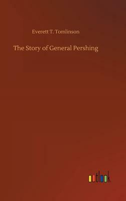 The Story of General Pershing by Everett T. Tomlinson