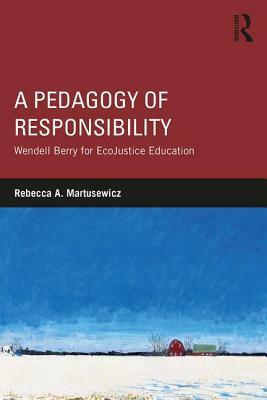 A Pedagogy of Responsibility: Wendell Berry for EcoJustice Education by Rebecca a. Martusewicz