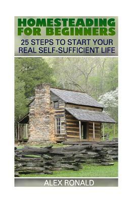Homesteading For Beginners: 25 Steps To Start Your Real Self-Sufficient Life by Alex Ronald