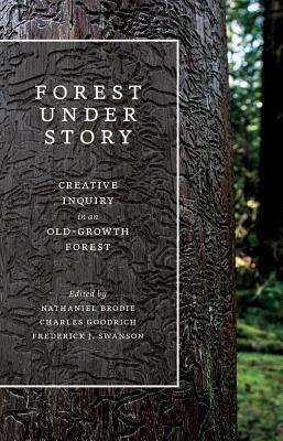 Forest Under Story: Creative Inquiry in an Old-Growth Forest by Frederick J. Swanson, Nathaniel Brodie, Charles Goodrich