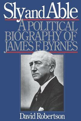 Sly and Able: A Political Biography of James F. Byrnes by David Robertson