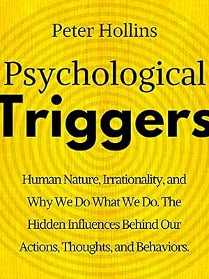 Psychological Triggers: Human Nature, Irrationality, and Why We Do What We Do. The Hidden Influences Behind Our Actions, Thoughts, and Behaviors. by Peter Hollins