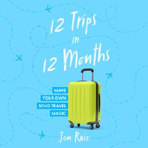 12 Trips in 12 Months: Make Your Own Solo Travel Magic by Jen Ruiz