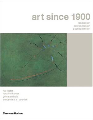 Art Since 1900: Modernism, Antimodernism, Postmodernism by Benjamin H.D. Buchloh, Yve-Alain Bois, Hal Foster, Rosalind E. Krauss
