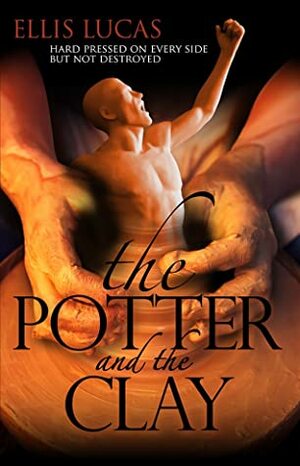 The Potter and the Clay: Hard Pressed on Every Side, But Not Destroyed by Ellis Lucas