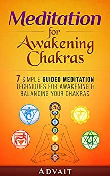 Meditation for Awakening Chakras: 7 Simple Guided Meditation Techniques for Awakening & Balancing your Chakras:  A Beginner's Guide to Opening and Balancing Your Chakras by Advait