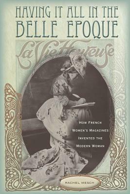 Having It All in the Belle Epoque: How French Women's Magazines Invented the Modern Woman by Rachel Mesch