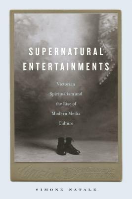 Supernatural Entertainments: Victorian Spiritualism and the Rise of Modern Media Culture by Simone Natale