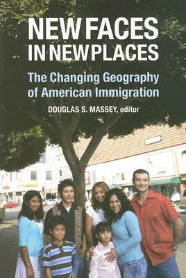 New Faces in New Places: The Changing Geography of American Immigration by Douglas S. Massey