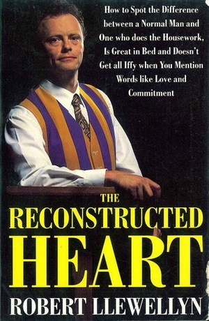 The Reconstructed Heart: How to Spot the Difference Between a Normal Man and One Who Does the Housework, Is Great in Bed and Doesn't Get All Iffy When You Mention Words Like Love and Commitment by Robert Llewellyn