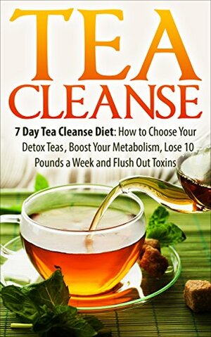 Tea Cleanse: 7 Day Tea Cleanse Diet: How to Choose Your Detox Teas, Boost Your Metabolism, Lose 10 Pounds a Week and Flush Out Toxins by James Wayne