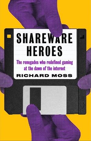 Shareware Heroes: The Renegades Who Redefined Gaming at the Dawn of the Internet by Richard Moss