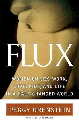 Flux: Women on Sex, Work, Love, Kids and Life in a Half-Changed World by Peggy Orenstein, Peggy Orenstein