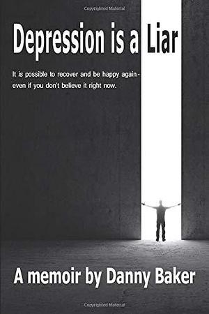 Depression Is a Liar: It Is Possible to Recover and Be Happy Again - Even If You Don't Believe It Right Now by Danny Baker, Danny Baker