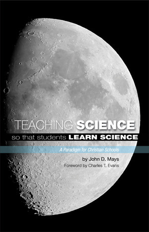 Teaching Science so that Students Learn Science: A Paradigm for Christian Schools by John D. Mays