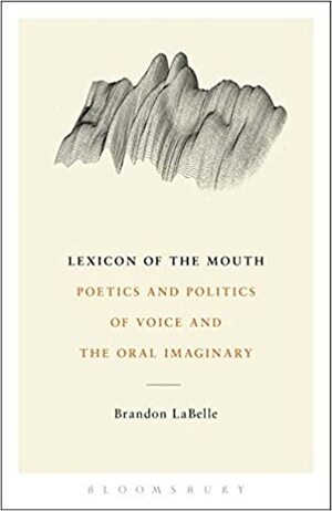 Lexicon of the Mouth: Poetics and Politics of Voice and the Oral Imaginary by Brandon LaBelle