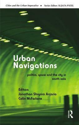 Urban Navigations: Politics, Space and the City in South Asia by Jonathan Shapiro Anjaria, Colin McFarlane