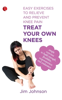 Treat Your Own Knees: Easy Exercises to Relieve and Prevent Knee Pain by Jim Johnson