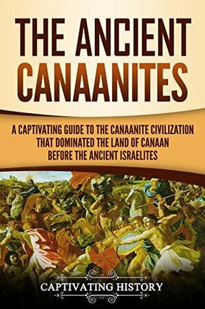 The Ancient Canaanites: A Captivating Guide to the Canaanite Civilization that Dominated the Land of Canaan Before the Ancient Israelites by Captivating History