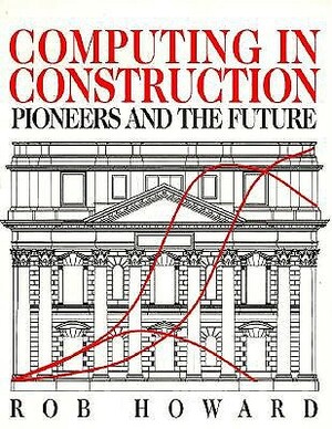 Computing in Construction: Pioneers and the Future: Pioneers and the Future by Rob Howard