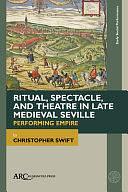 Ritual, Spectacle, and Theatre in Late Medieval Seville: Performing Empire by Christopher Swift