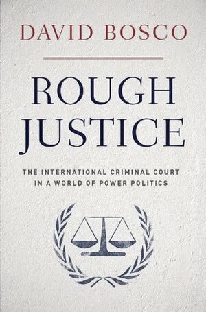 Rough Justice: The International Criminal Court in a World of Power Politics by David Bosco