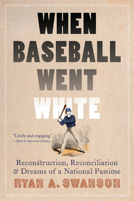 When Baseball Went White: Reconstruction, Reconciliation, and Dreams of a National Pastime by Ryan A. Swanson