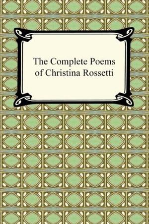 The Complete Poems of Christina Rossetti by Christina Rossetti