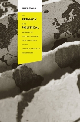 The Primacy of the Political: A History of Political Thought from the Greeks to the French and American Revolutions by Dick Howard